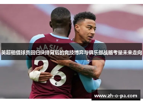 英超租借球员回归抉择背后的竞技博弈与俱乐部战略考量未来走向