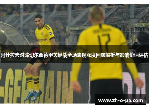 阿什拉夫对阵切尔西德甲关键战全场表现深度回顾解析与影响价值评估