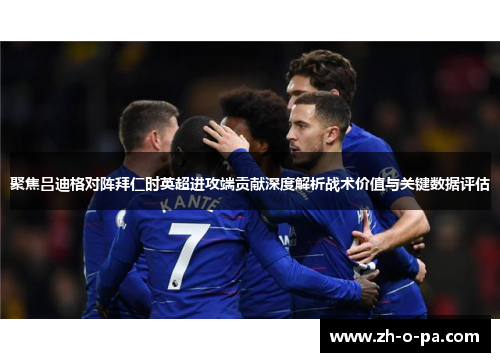 聚焦吕迪格对阵拜仁时英超进攻端贡献深度解析战术价值与关键数据评估