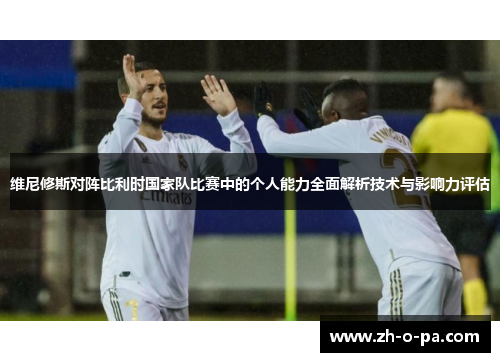 维尼修斯对阵比利时国家队比赛中的个人能力全面解析技术与影响力评估