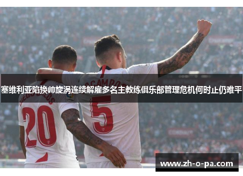 塞维利亚陷换帅旋涡连续解雇多名主教练俱乐部管理危机何时止仍难平