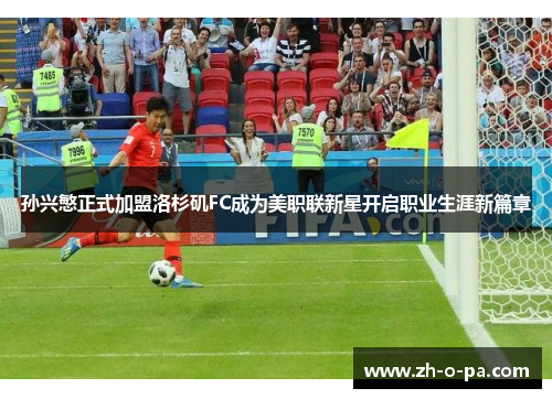 孙兴慜正式加盟洛杉矶FC成为美职联新星开启职业生涯新篇章