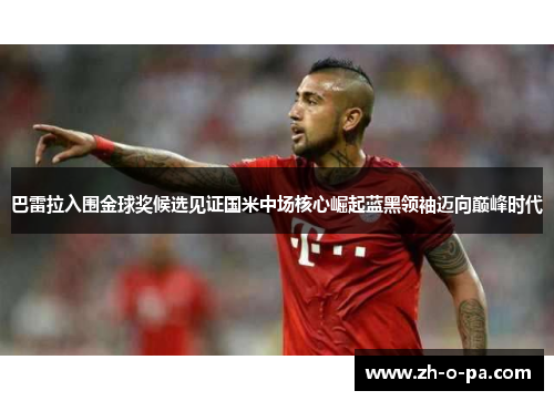 巴雷拉入围金球奖候选见证国米中场核心崛起蓝黑领袖迈向巅峰时代