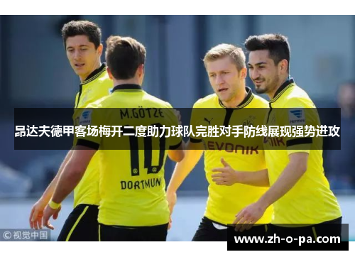 昂达夫德甲客场梅开二度助力球队完胜对手防线展现强势进攻