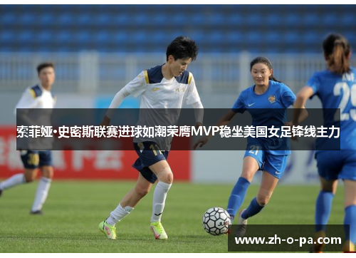 索菲娅·史密斯联赛进球如潮荣膺MVP稳坐美国女足锋线主力
