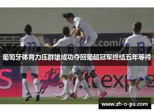 葡萄牙体育力压群雄成功夺回葡超冠军终结五年等待