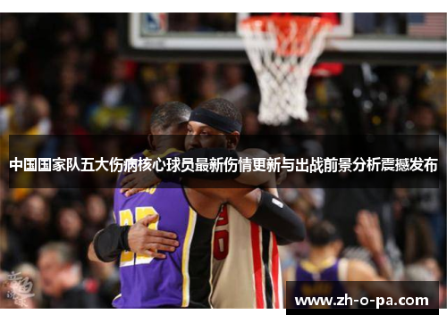 中国国家队五大伤病核心球员最新伤情更新与出战前景分析震撼发布