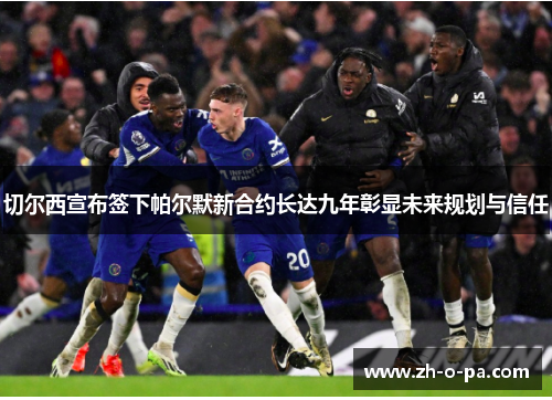 切尔西宣布签下帕尔默新合约长达九年彰显未来规划与信任