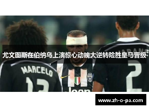 尤文图斯在伯纳乌上演惊心动魄大逆转险胜皇马晋级