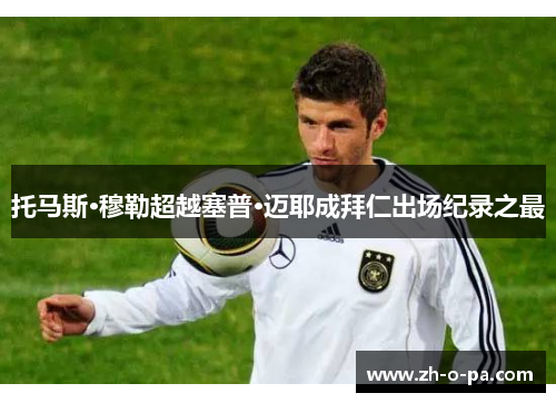 托马斯·穆勒超越塞普·迈耶成拜仁出场纪录之最
