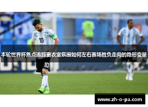 本轮世界杯焦点追踪更衣室氛围如何左右赛场胜负走向的隐形变量