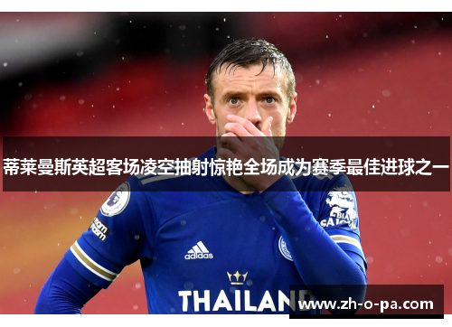 蒂莱曼斯英超客场凌空抽射惊艳全场成为赛季最佳进球之一