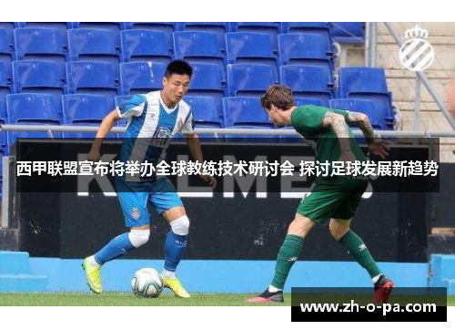 西甲联盟宣布将举办全球教练技术研讨会 探讨足球发展新趋势