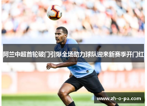 阿兰中超首轮破门引爆全场助力球队迎来新赛季开门红